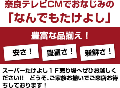 奈良テレビCMでおなじみの「なんでもたけよし」　豊富な品揃え！安さ！豊富さ！新鮮さ！　スーパーたけよし1F売り場へぜひお越しください！！どうぞ、ご家族お揃いでご来店お待ちしております！